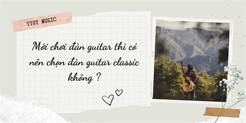 Mới chơi đàn guitar thì có nên chọn đàn guitar classic không ?