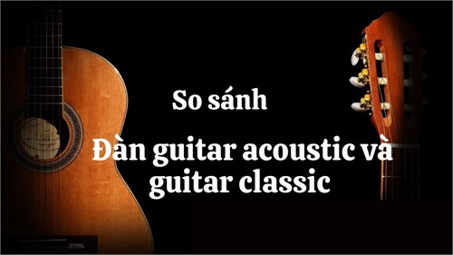 So sánh đàn guitar acoustic và đàn guitar classic 