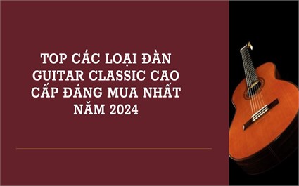 Top Đàn Guitar Classic Cao Cấp Đáng Mua Nhất Năm 2024