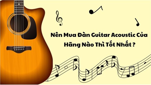 Nên Mua Đàn Guitar Acoustic Của Hãng Nào Thì Tốt Nhất ?